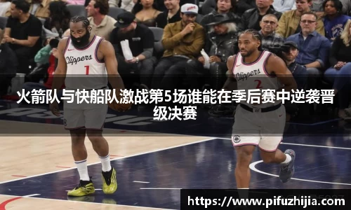 火箭队与快船队激战第5场谁能在季后赛中逆袭晋级决赛