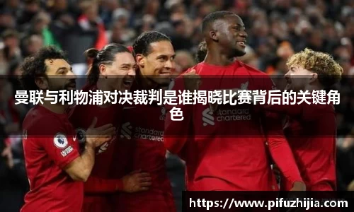 曼联与利物浦对决裁判是谁揭晓比赛背后的关键角色